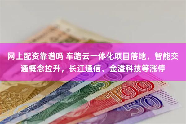 网上配资靠谱吗 车路云一体化项目落地，智能交通概念拉升，长江通信、金溢科技等涨停