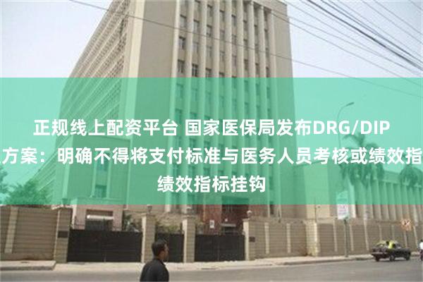 正规线上配资平台 国家医保局发布DRG/DIP新分组方案：明确不得将支付标准与医务人员考核或绩效指标挂钩