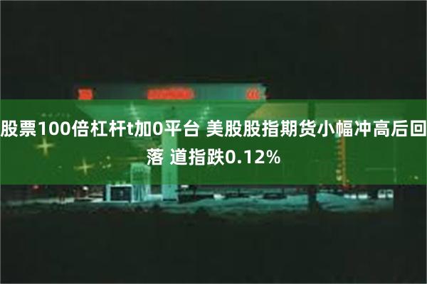 股票100倍杠杆t加0平台 美股股指期货小幅冲高后回落 道指跌0.12%