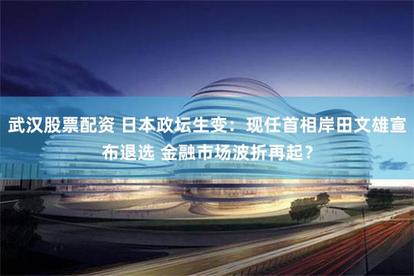 武汉股票配资 日本政坛生变：现任首相岸田文雄宣布退选 金融市场波折再起？