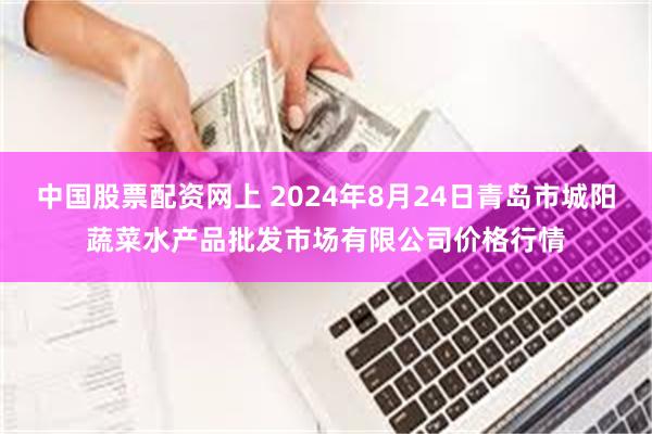 中国股票配资网上 2024年8月24日青岛市城阳蔬菜水产品批发市场有限公司价格行情