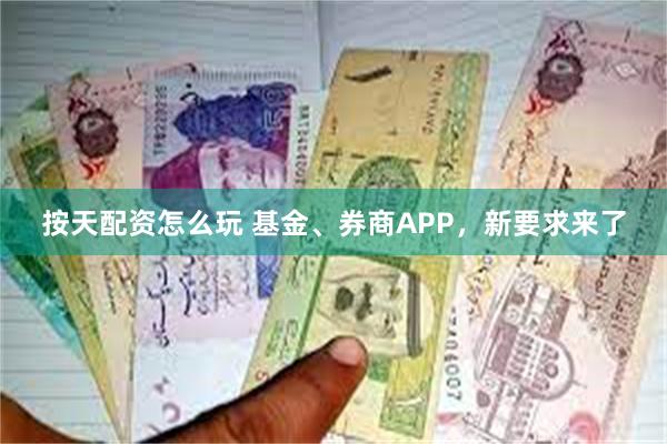 按天配资怎么玩 基金、券商APP，新要求来了