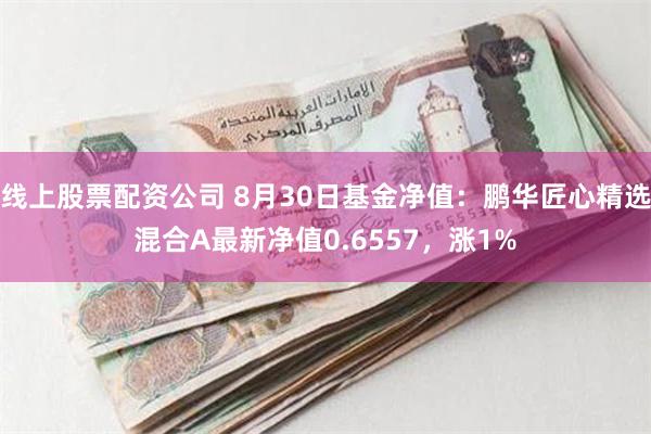 线上股票配资公司 8月30日基金净值：鹏华匠心精选混合A最新净值0.6557，涨1%