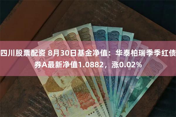 四川股票配资 8月30日基金净值：华泰柏瑞季季红债券A最新净值1.0882，涨0.02%